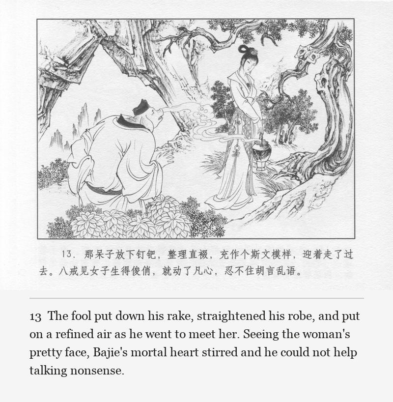 The fool put down his rake, straightened his robe, and put on a refined air as he went to meet her. Seeing the woman's pretty face, Bajie's mortal heart stirred and he could not help talking nonsense.