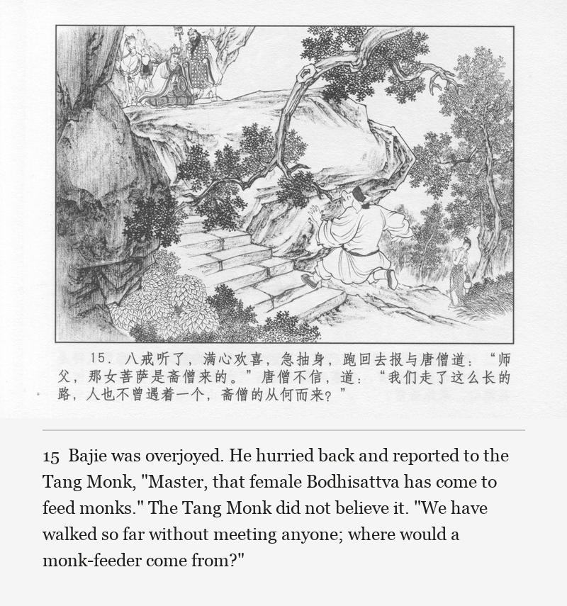 Bajie was overjoyed. He hurried back and reported to the Tang Monk, "Master, that female Bodhisattva has come to feed monks." The Tang Monk did not believe it. "We have walked so far without meeting anyone; where would a monk-feeder come from?"