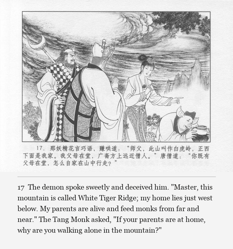 The demon spoke sweetly and deceived him. "Master, this mountain is called White Tiger Ridge; my home lies just west below. My parents are alive and feed monks from far and near." The Tang Monk asked, "If your parents are at home, why are you walking alone in the mountain?"