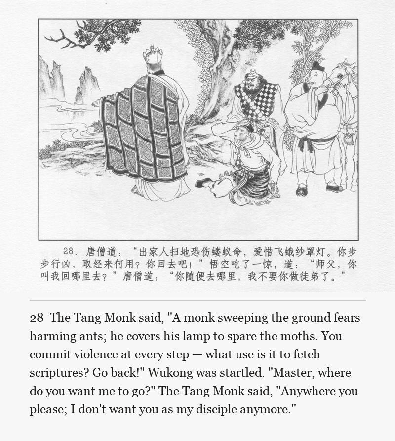 The Tang Monk said, "A monk sweeping the ground fears harming ants; he covers his lamp to spare the moths. You commit violence at every step — what use is it to fetch scriptures? Go back!" Wukong was startled. "Master, where do you want me to go?" The Tang Monk said, "Anywhere you please; I don't want you as my disciple anymore."