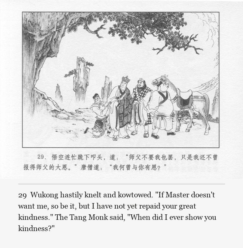 Wukong hastily knelt and kowtowed. "If Master doesn't want me, so be it, but I have not yet repaid your great kindness." The Tang Monk said, "When did I ever show you kindness?"