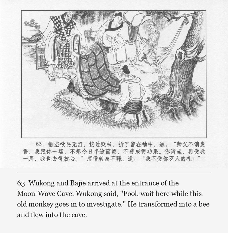 Wukong and Bajie arrived at the entrance of the Moon-Wave Cave. Wukong said, "Fool, wait here while this old monkey goes in to investigate." He transformed into a bee and flew into the cave.