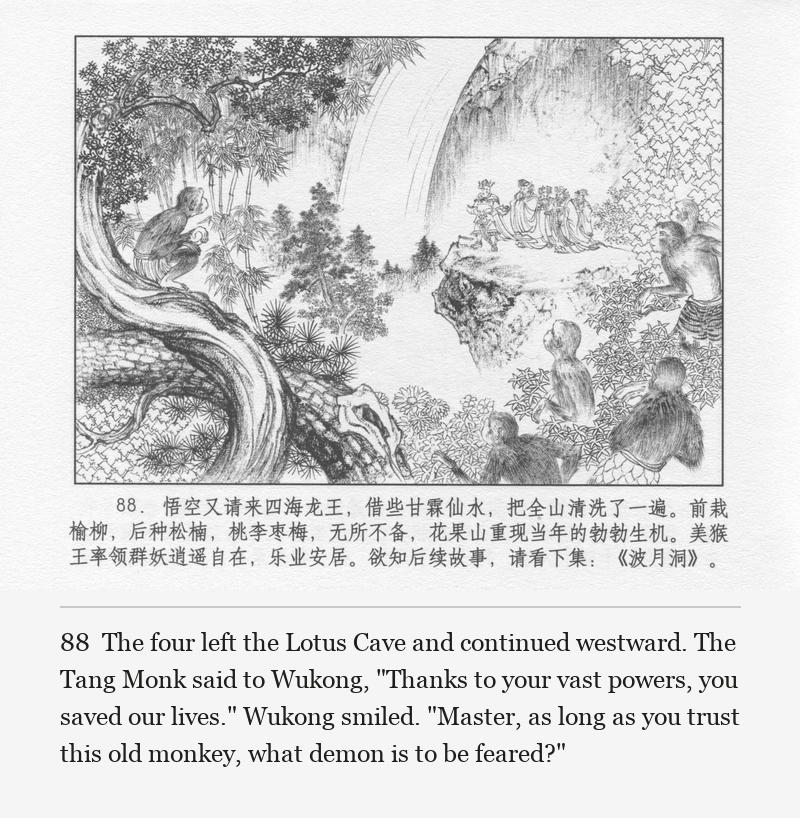 The four left the Lotus Cave and continued westward. The Tang Monk said to Wukong, "Thanks to your vast powers, you saved our lives." Wukong smiled. "Master, as long as you trust this old monkey, what demon is to be feared?"