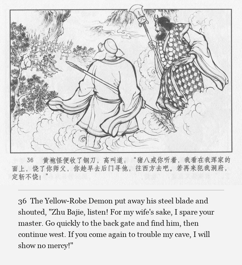 The Yellow-Robe Demon put away his steel blade and shouted, "Zhu Bajie, listen! For my wife's sake, I spare your master. Go quickly to the back gate and find him, then continue west. If you come again to trouble my cave, I will show no mercy!"