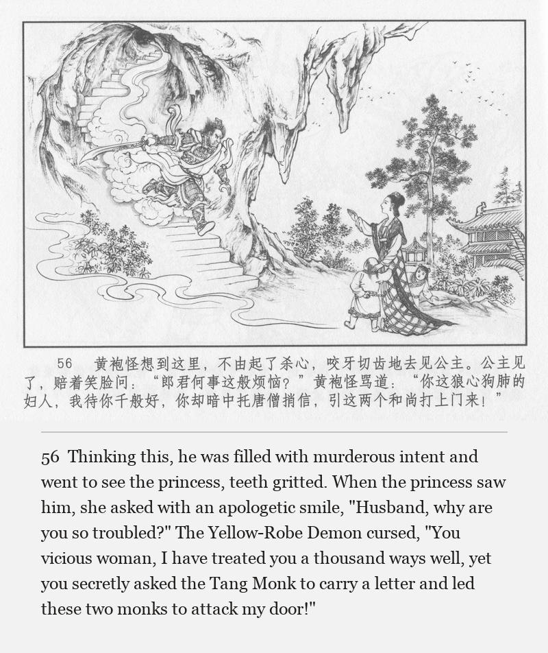 Thinking this, he was filled with murderous intent and went to see the princess, teeth gritted. When the princess saw him, she asked with an apologetic smile, "Husband, why are you so troubled?" The Yellow-Robe Demon cursed, "You vicious woman, I have treated you a thousand ways well, yet you secretly asked the Tang Monk to carry a letter and led these two monks to attack my door!"