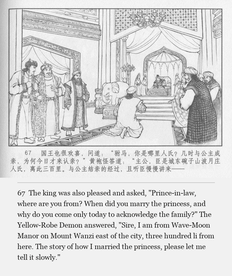 The king was also pleased and asked, "Prince-in-law, where are you from? When did you marry the princess, and why do you come only today to acknowledge the family?" The Yellow-Robe Demon answered, "Sire, I am from Wave-Moon Manor on Mount Wanzi east of the city, three hundred li from here. The story of how I married the princess, please let me tell it slowly."