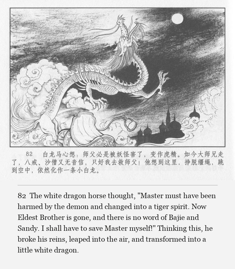 The white dragon horse thought, "Master must have been harmed by the demon and changed into a tiger spirit. Now Eldest Brother is gone, and there is no word of Bajie and Sandy. I shall have to save Master myself!" Thinking this, he broke his reins, leaped into the air, and transformed into a little white dragon.
