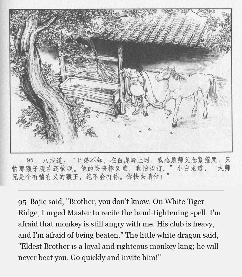 Bajie said, "Brother, you don't know. On White Tiger Ridge, I urged Master to recite the band-tightening spell. I'm afraid that monkey is still angry with me. His club is heavy, and I'm afraid of being beaten." The little white dragon said, "Eldest Brother is a loyal and righteous monkey king; he will never beat you. Go quickly and invite him!"