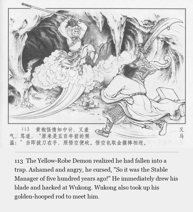 The Yellow-Robe Demon realized he had fallen into a trap. Ashamed and angry, he cursed, "So it was the Stable Manager of five hundred years ago!" He immediately drew his blade and hacked at Wukong. Wukong also took up his golden-hooped rod to meet him.