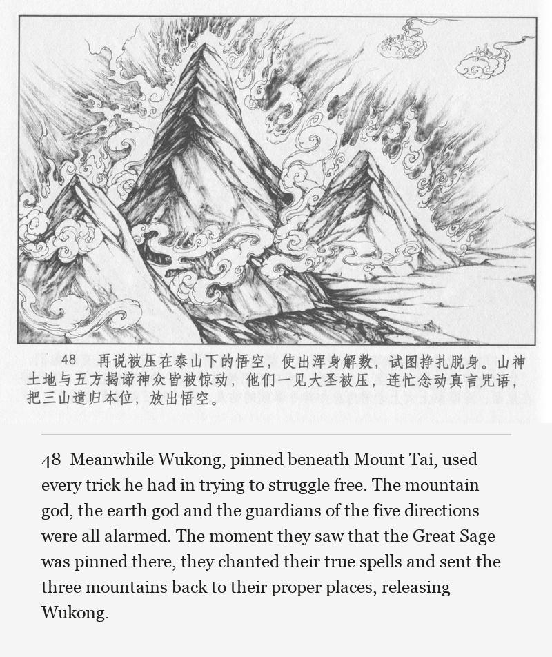 Meanwhile Wukong, pinned beneath Mount Tai, used every trick he had in trying to struggle free. The mountain god, the earth god and the guardians of the five directions were all alarmed. The moment they saw that the Great Sage was pinned there, they chanted their true spells and sent the three mountains back to their proper places, releasing Wukong.
