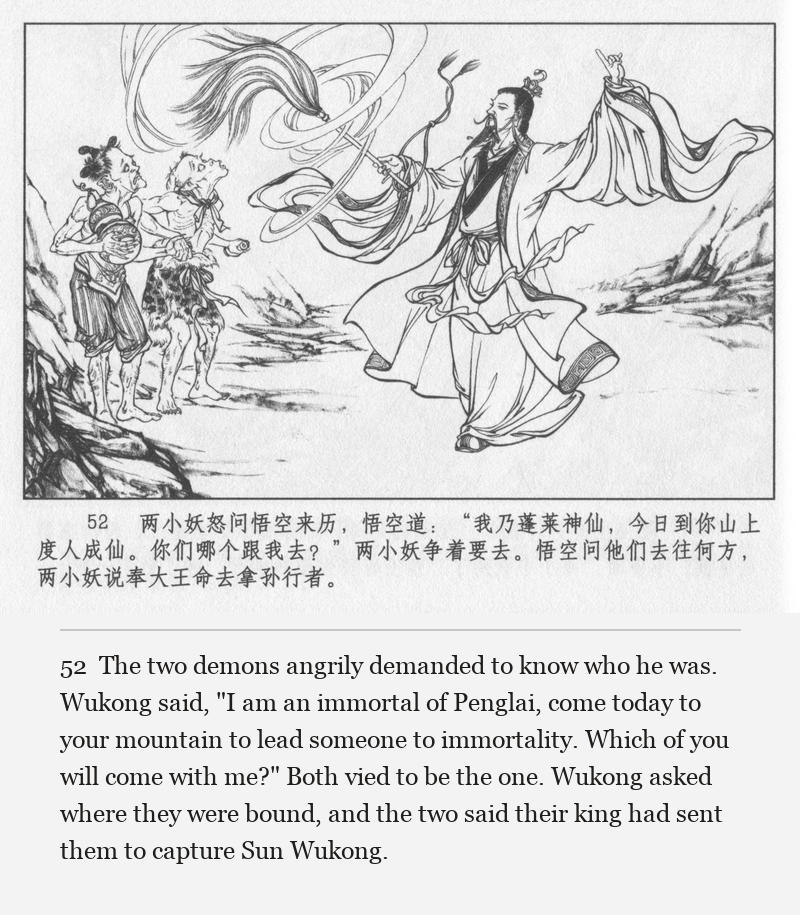 The two demons angrily demanded to know who he was. Wukong said, "I am an immortal of Penglai, come today to your mountain to lead someone to immortality. Which of you will come with me?" Both vied to be the one. Wukong asked where they were bound, and the two said their king had sent them to capture Sun Wukong.