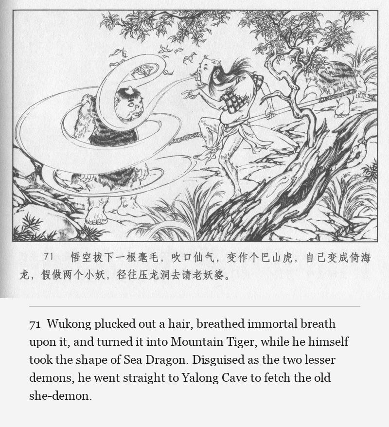 Wukong plucked out a hair, breathed immortal breath upon it, and turned it into Mountain Tiger, while he himself took the shape of Sea Dragon. Disguised as the two lesser demons, he went straight to Yalong Cave to fetch the old she-demon.