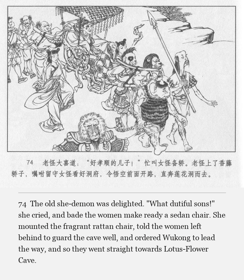 The old she-demon was delighted. "What dutiful sons!" she cried, and bade the women make ready a sedan chair. She mounted the fragrant rattan chair, told the women left behind to guard the cave well, and ordered Wukong to lead the way, and so they went straight towards Lotus-Flower Cave.