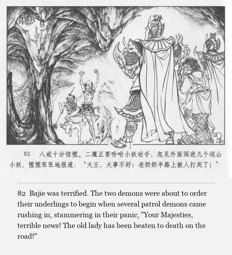 Bajie was terrified. The two demons were about to order their underlings to begin when several patrol demons came rushing in, stammering in their panic, "Your Majesties, terrible news! The old lady has been beaten to death on the road!"