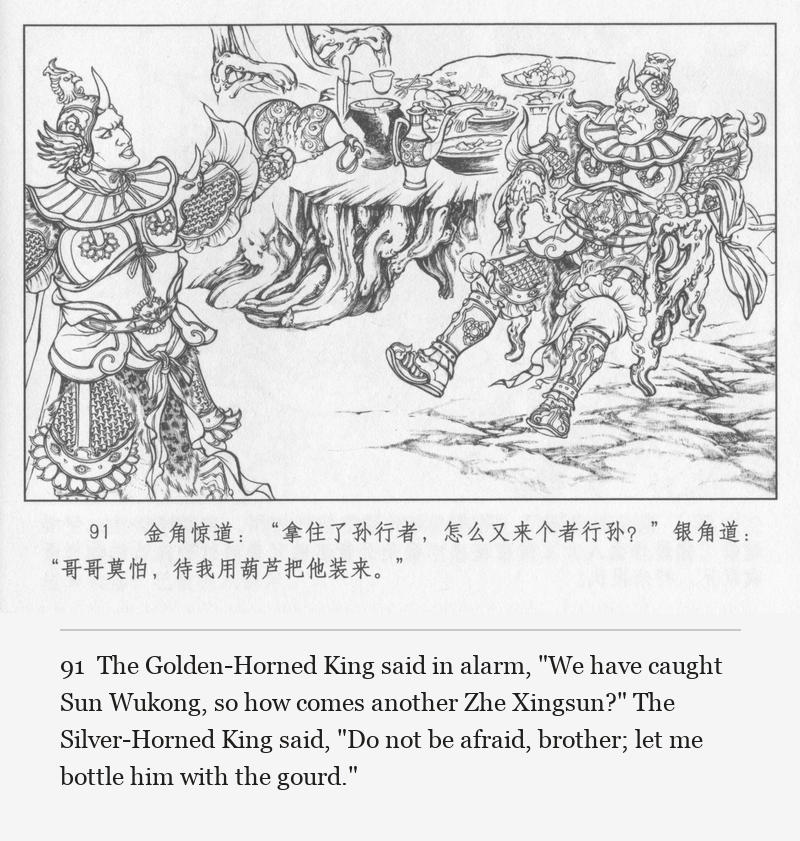 The Golden-Horned King said in alarm, "We have caught Sun Wukong, so how comes another Zhe Xingsun?" The Silver-Horned King said, "Do not be afraid, brother; let me bottle him with the gourd."