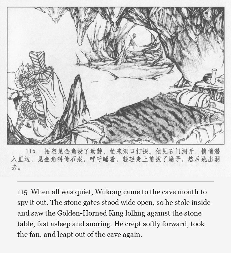 When all was quiet, Wukong came to the cave mouth to spy it out. The stone gates stood wide open, so he stole inside and saw the Golden-Horned King lolling against the stone table, fast asleep and snoring. He crept softly forward, took the fan, and leapt out of the cave again.