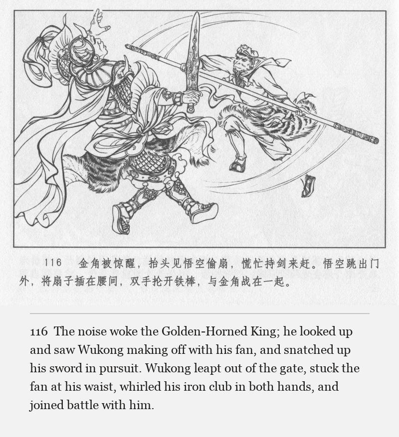 The noise woke the Golden-Horned King; he looked up and saw Wukong making off with his fan, and snatched up his sword in pursuit. Wukong leapt out of the gate, stuck the fan at his waist, whirled his iron club in both hands, and joined battle with him.