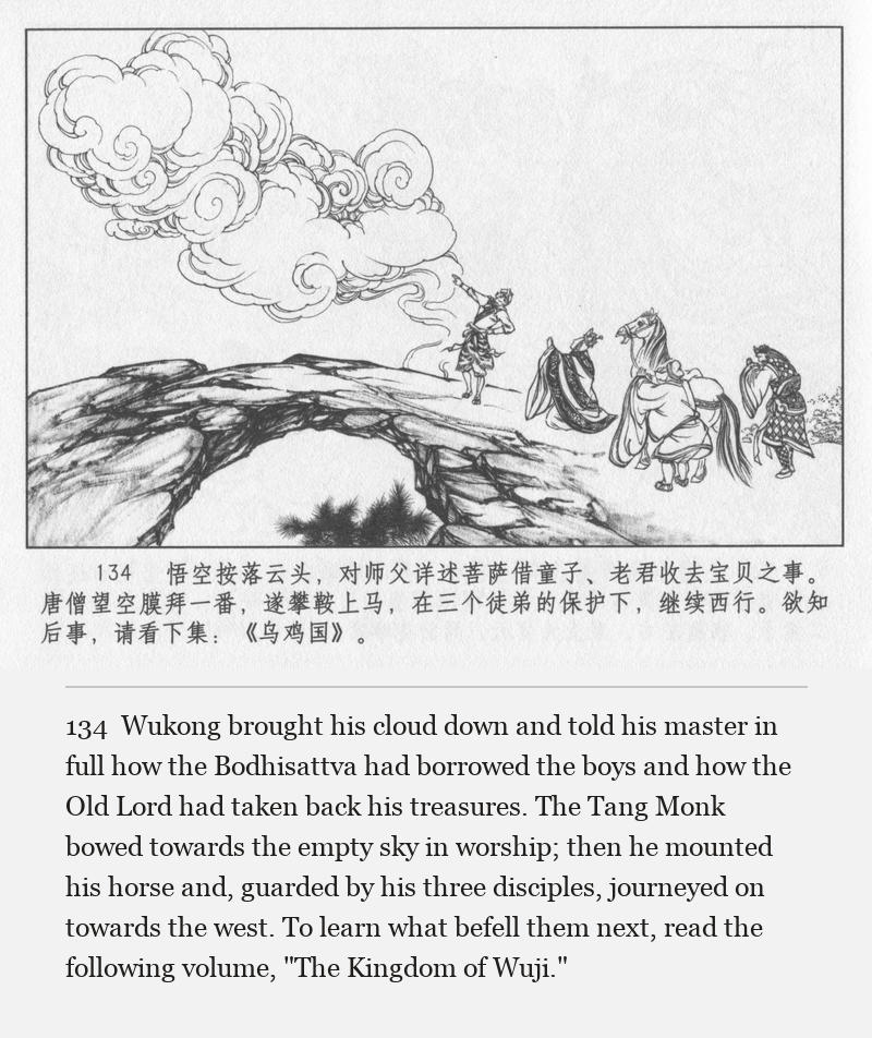 Wukong brought his cloud down and told his master in full how the Bodhisattva had borrowed the boys and how the Old Lord had taken back his treasures. The Tang Monk bowed towards the empty sky in worship; then he mounted his horse and, guarded by his three disciples, journeyed on towards the west. To learn what befell them next, read the following volume, "The Kingdom of Wuji."