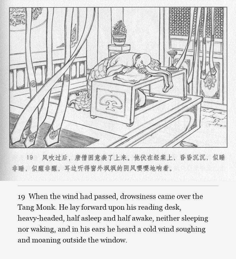 When the wind had passed, drowsiness came over the Tang Monk. He lay forward upon his reading desk, heavy-headed, half asleep and half awake, neither sleeping nor waking, and in his ears he heard a cold wind soughing and moaning outside the window.