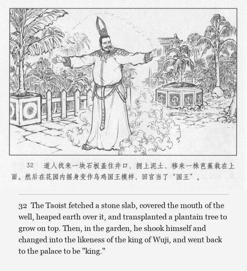 The Taoist fetched a stone slab, covered the mouth of the well, heaped earth over it, and transplanted a plantain tree to grow on top. Then, in the garden, he shook himself and changed into the likeness of the king of Wuji, and went back to the palace to be "king."