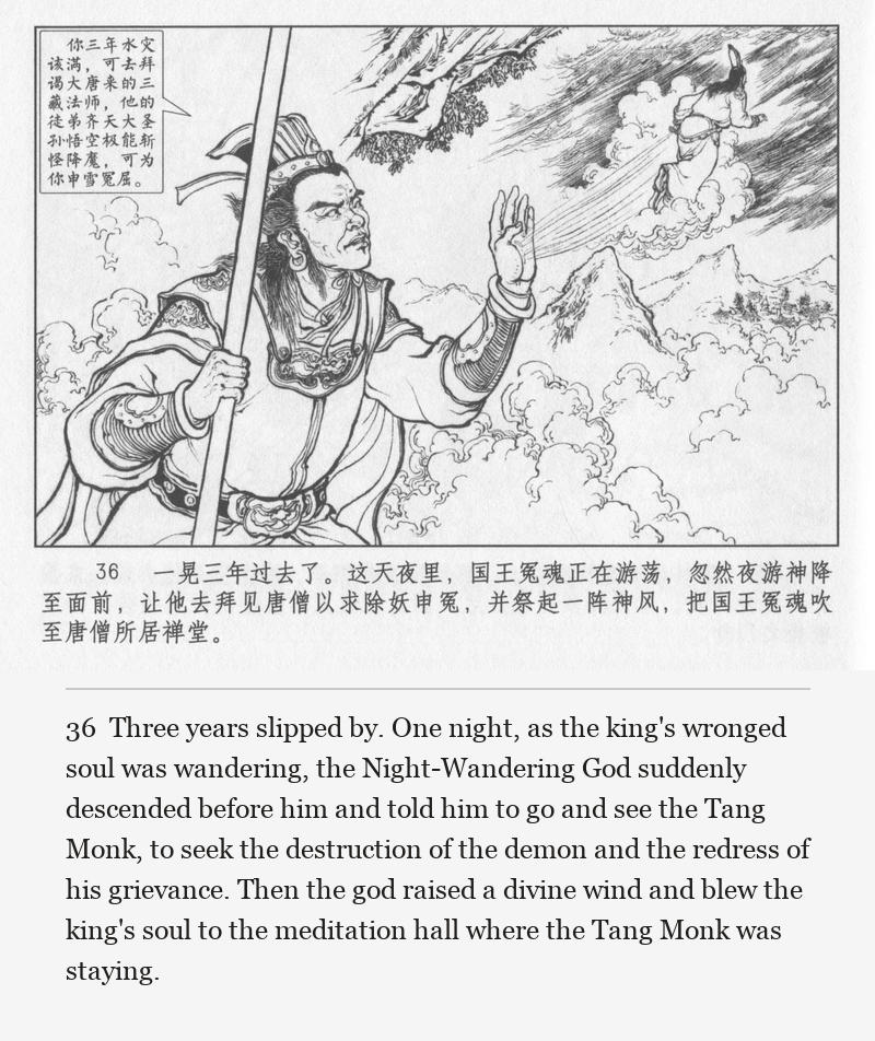 Three years slipped by. One night, as the king's wronged soul was wandering, the Night-Wandering God suddenly descended before him and told him to go and see the Tang Monk, to seek the destruction of the demon and the redress of his grievance. Then the god raised a divine wind and blew the king's soul to the meditation hall where the Tang Monk was staying.