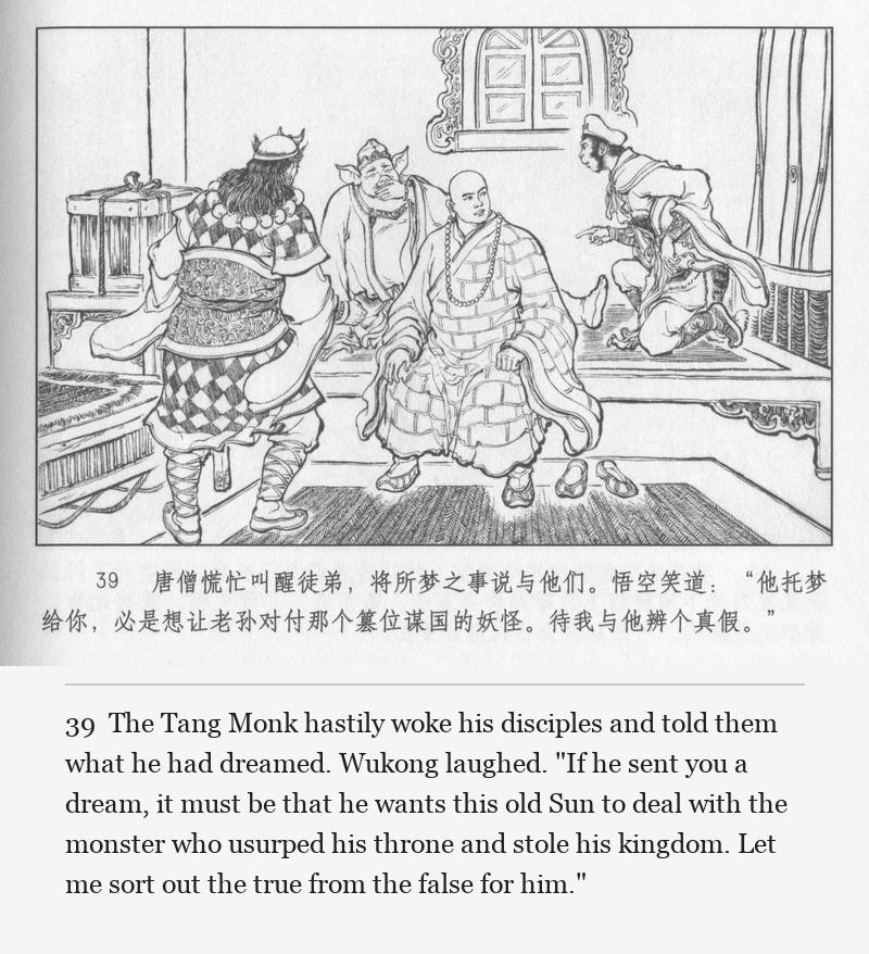 The Tang Monk hastily woke his disciples and told them what he had dreamed. Wukong laughed. "If he sent you a dream, it must be that he wants this old Sun to deal with the monster who usurped his throne and stole his kingdom. Let me sort out the true from the false for him."