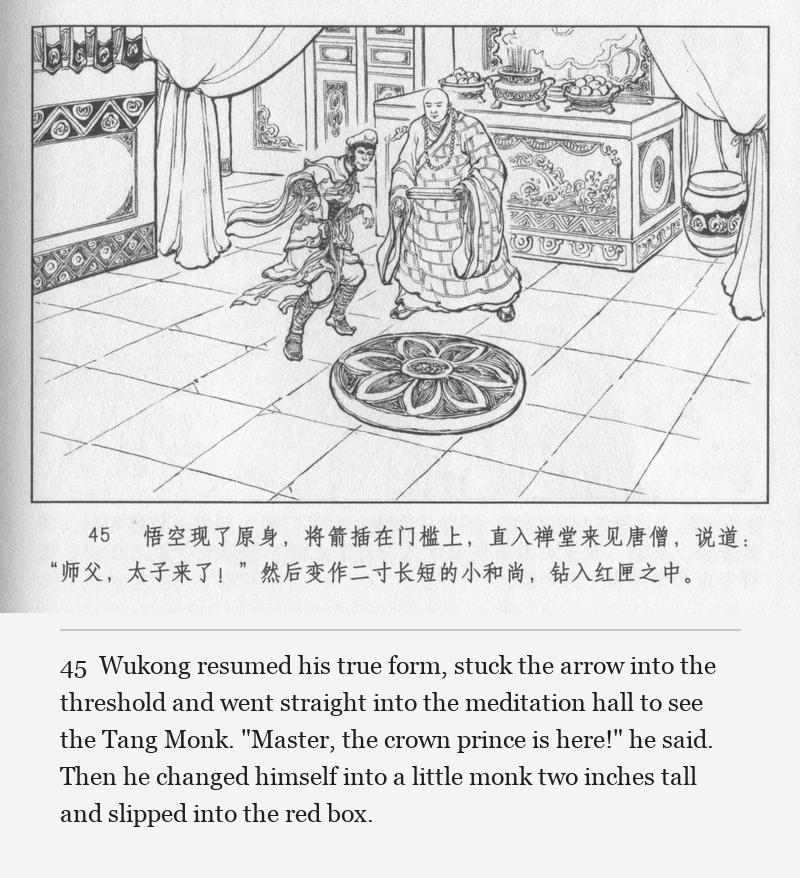 Wukong resumed his true form, stuck the arrow into the threshold and went straight into the meditation hall to see the Tang Monk. "Master, the crown prince is here!" he said. Then he changed himself into a little monk two inches tall and slipped into the red box.