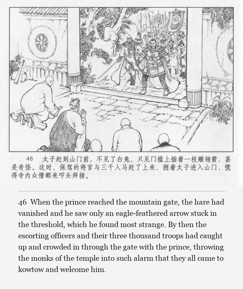When the prince reached the mountain gate, the hare had vanished and he saw only an eagle-feathered arrow stuck in the threshold, which he found most strange. By then the escorting officers and their three thousand troops had caught up and crowded in through the gate with the prince, throwing the monks of the temple into such alarm that they all came to kowtow and welcome him.