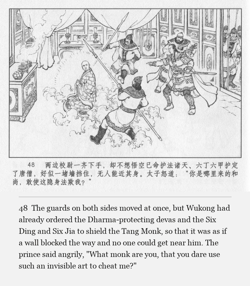 The guards on both sides moved at once, but Wukong had already ordered the Dharma-protecting devas and the Six Ding and Six Jia to shield the Tang Monk, so that it was as if a wall blocked the way and no one could get near him. The prince said angrily, "What monk are you, that you dare use such an invisible art to cheat me?"