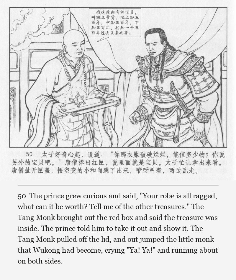 The prince grew curious and said, "Your robe is all ragged; what can it be worth? Tell me of the other treasures." The Tang Monk brought out the red box and said the treasure was inside. The prince told him to take it out and show it. The Tang Monk pulled off the lid, and out jumped the little monk that Wukong had become, crying "Ya! Ya!" and running about on both sides.
