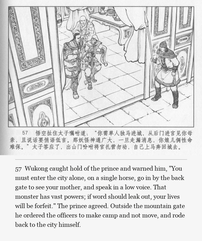 Wukong caught hold of the prince and warned him, "You must enter the city alone, on a single horse, go in by the back gate to see your mother, and speak in a low voice. That monster has vast powers; if word should leak out, your lives will be forfeit." The prince agreed. Outside the mountain gate he ordered the officers to make camp and not move, and rode back to the city himself.