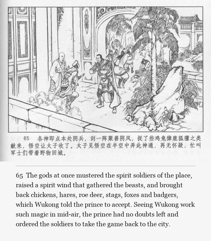 The gods at once mustered the spirit soldiers of the place, raised a spirit wind that gathered the beasts, and brought back chickens, hares, roe deer, stags, foxes and badgers, which Wukong told the prince to accept. Seeing Wukong work such magic in mid-air, the prince had no doubts left and ordered the soldiers to take the game back to the city.