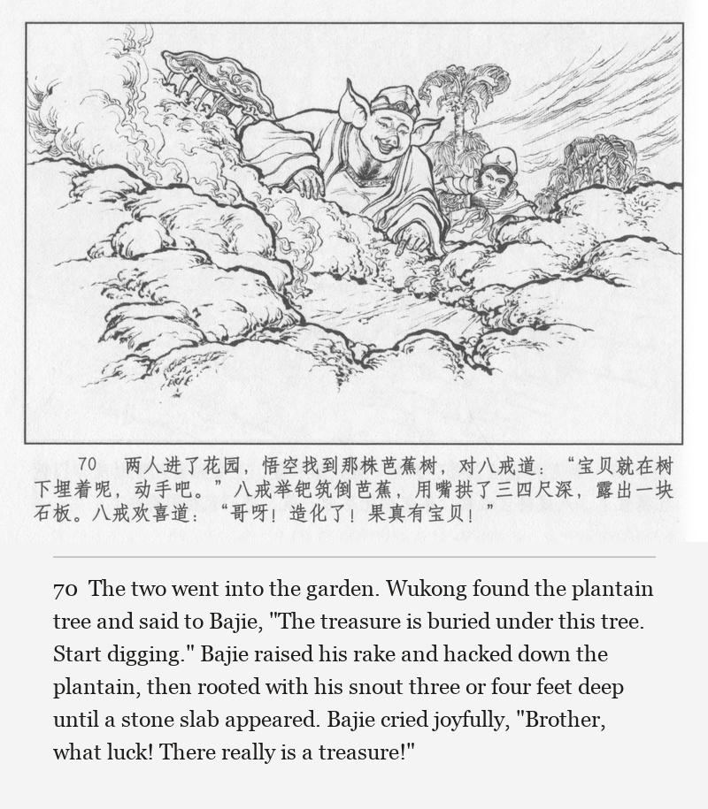 The two went into the garden. Wukong found the plantain tree and said to Bajie, "The treasure is buried under this tree. Start digging." Bajie raised his rake and hacked down the plantain, then rooted with his snout three or four feet deep until a stone slab appeared. Bajie cried joyfully, "Brother, what luck! There really is a treasure!"