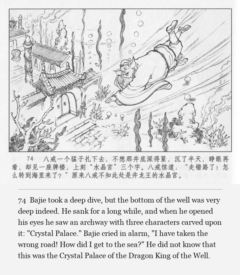 Bajie took a deep dive, but the bottom of the well was very deep indeed. He sank for a long while, and when he opened his eyes he saw an archway with three characters carved upon it: "Crystal Palace." Bajie cried in alarm, "I have taken the wrong road! How did I get to the sea?" He did not know that this was the Crystal Palace of the Dragon King of the Well.