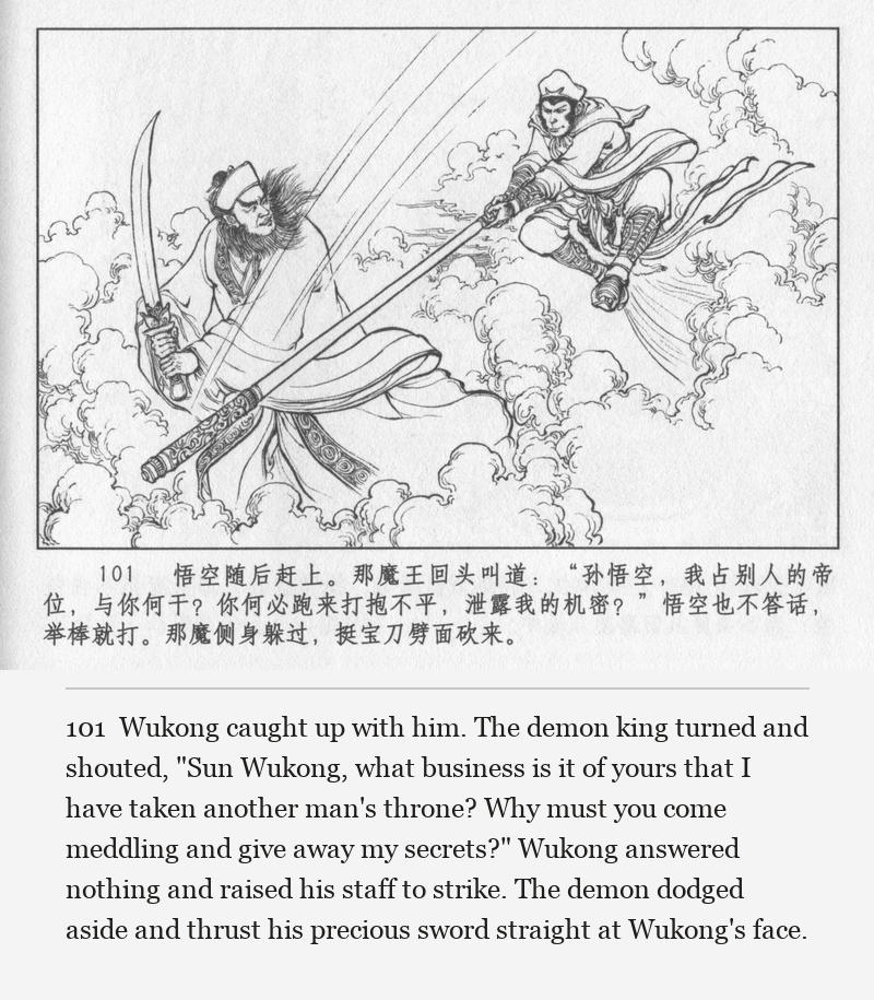Wukong caught up with him. The demon king turned and shouted, "Sun Wukong, what business is it of yours that I have taken another man's throne? Why must you come meddling and give away my secrets?" Wukong answered nothing and raised his staff to strike. The demon dodged aside and thrust his precious sword straight at Wukong's face.