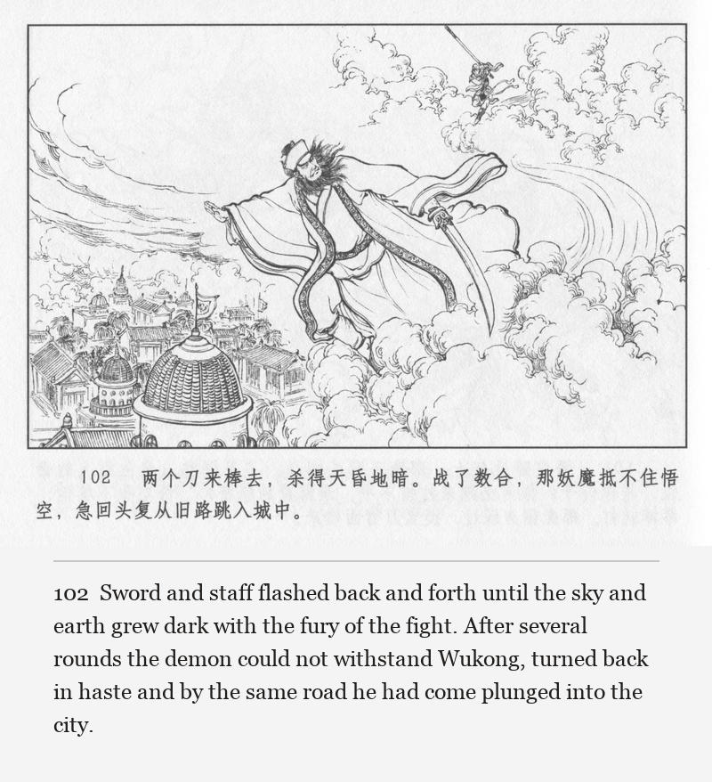 Sword and staff flashed back and forth until the sky and earth grew dark with the fury of the fight. After several rounds the demon could not withstand Wukong, turned back in haste and by the same road he had come plunged into the city.