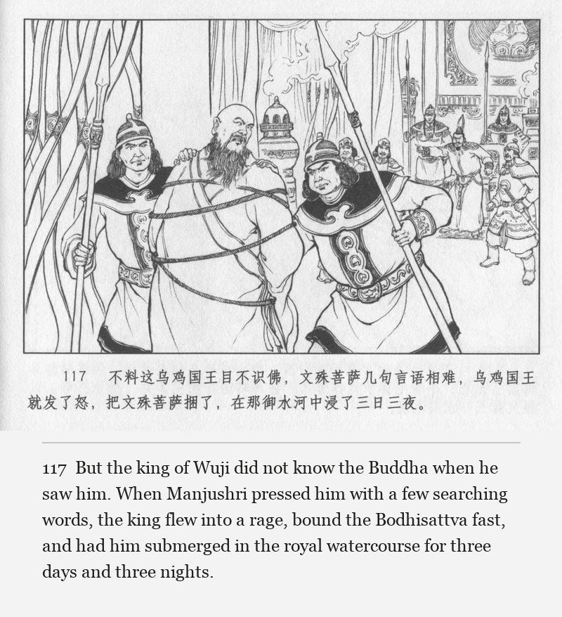 But the king of Wuji did not know the Buddha when he saw him. When Manjushri pressed him with a few searching words, the king flew into a rage, bound the Bodhisattva fast, and had him submerged in the royal watercourse for three days and three nights.