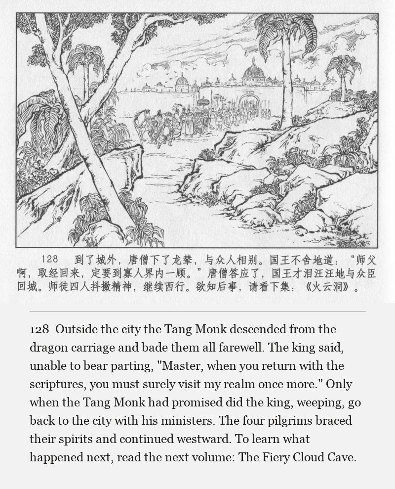 Outside the city the Tang Monk descended from the dragon carriage and bade them all farewell. The king said, unable to bear parting, "Master, when you return with the scriptures, you must surely visit my realm once more." Only when the Tang Monk had promised did the king, weeping, go back to the city with his ministers. The four pilgrims braced their spirits and continued westward. To learn what happened next, read the next volume: The Fiery Cloud Cave.