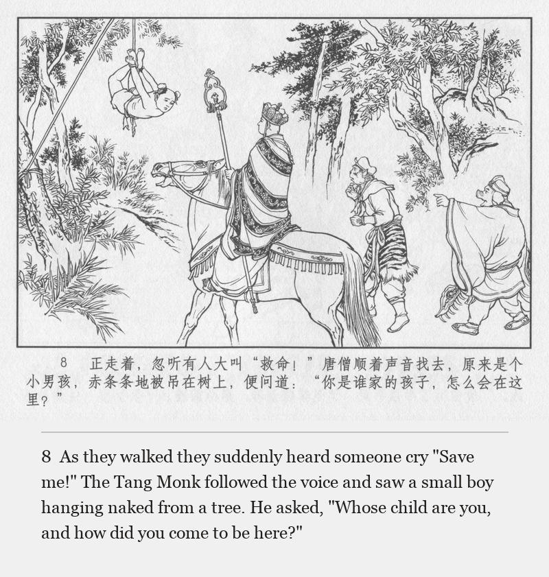 As they walked they suddenly heard someone cry "Save me!" The Tang Monk followed the voice and saw a small boy hanging naked from a tree. He asked, "Whose child are you, and how did you come to be here?"