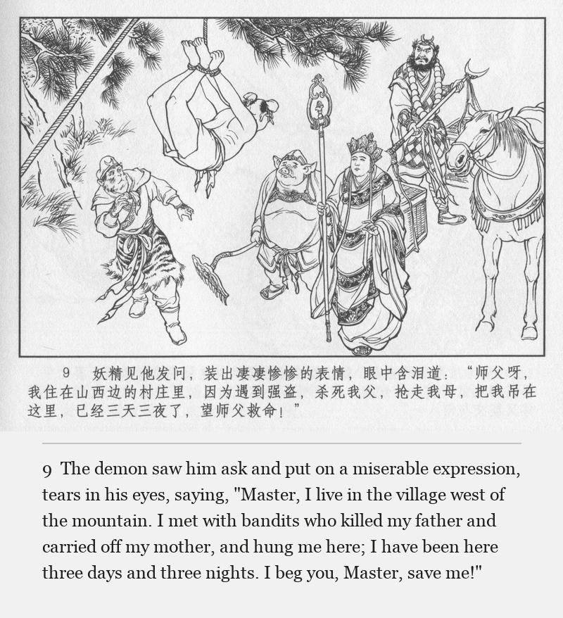 The demon saw him ask and put on a miserable expression, tears in his eyes, saying, "Master, I live in the village west of the mountain. I met with bandits who killed my father and carried off my mother, and hung me here; I have been here three days and three nights. I beg you, Master, save me!"