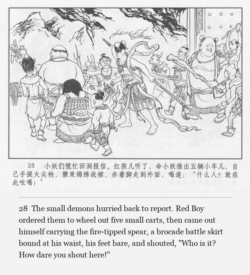 The small demons hurried back to report. Red Boy ordered them to wheel out five small carts, then came out himself carrying the fire-tipped spear, a brocade battle skirt bound at his waist, his feet bare, and shouted, "Who is it? How dare you shout here!"