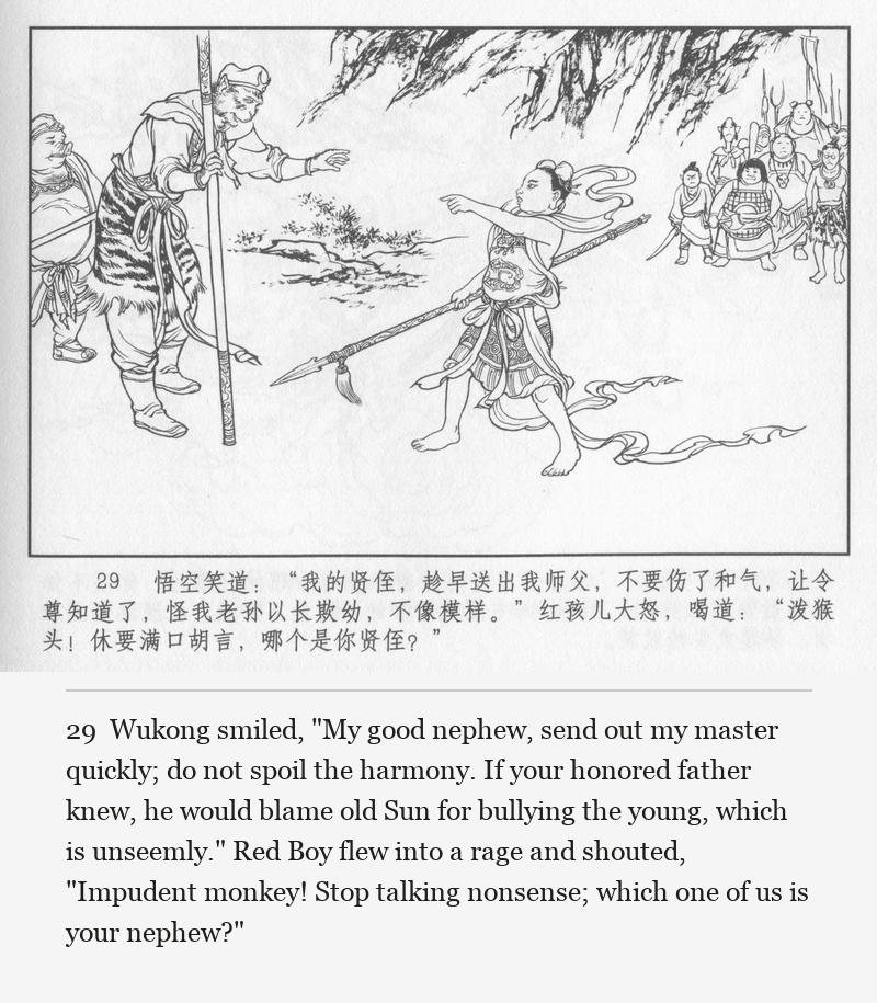 Wukong smiled, "My good nephew, send out my master quickly; do not spoil the harmony. If your honored father knew, he would blame old Sun for bullying the young, which is unseemly." Red Boy flew into a rage and shouted, "Impudent monkey! Stop talking nonsense; which one of us is your nephew?"