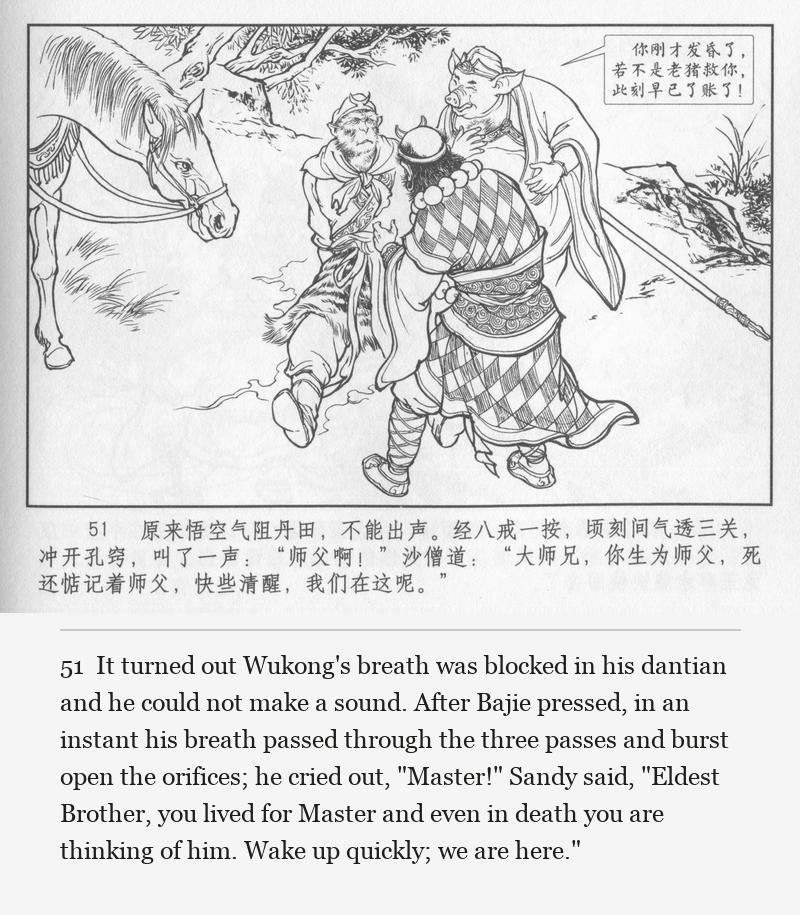 It turned out Wukong's breath was blocked in his dantian and he could not make a sound. After Bajie pressed, in an instant his breath passed through the three passes and burst open the orifices; he cried out, "Master!" Sandy said, "Eldest Brother, you lived for Master and even in death you are thinking of him. Wake up quickly; we are here."