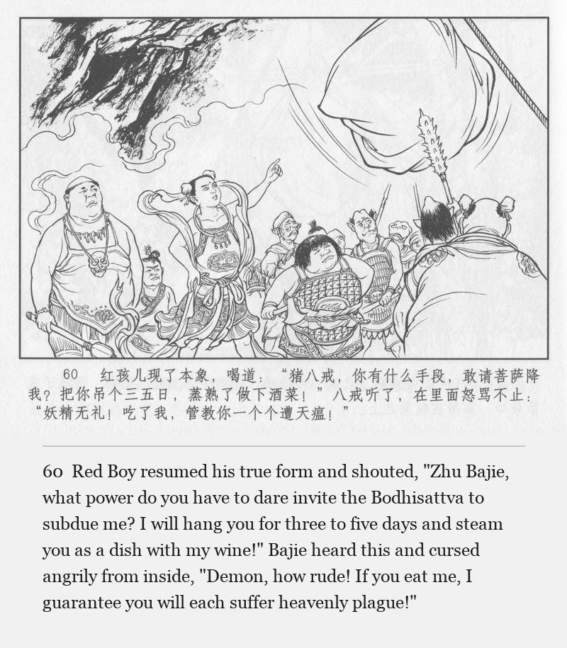Red Boy resumed his true form and shouted, "Zhu Bajie, what power do you have to dare invite the Bodhisattva to subdue me? I will hang you for three to five days and steam you as a dish with my wine!" Bajie heard this and cursed angrily from inside, "Demon, how rude! If you eat me, I guarantee you will each suffer heavenly plague!"