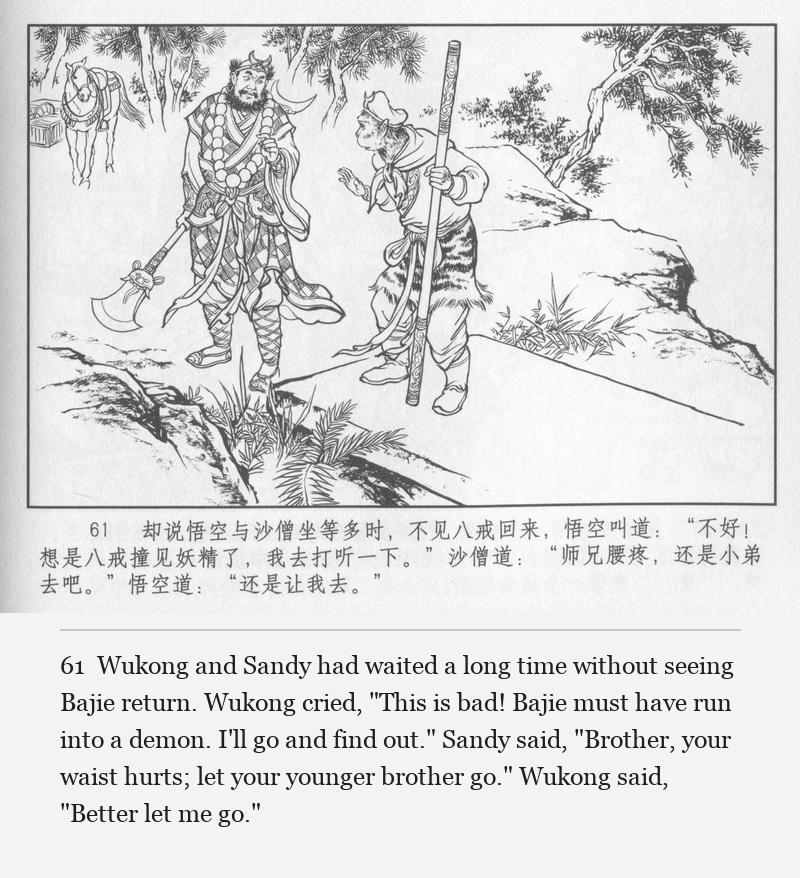 Wukong and Sandy had waited a long time without seeing Bajie return. Wukong cried, "This is bad! Bajie must have run into a demon. I'll go and find out." Sandy said, "Brother, your waist hurts; let your younger brother go." Wukong said, "Better let me go."