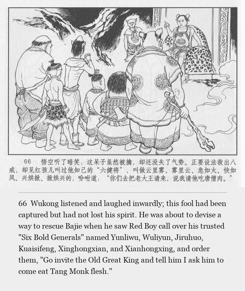 Wukong listened and laughed inwardly; this fool had been captured but had not lost his spirit. He was about to devise a way to rescue Bajie when he saw Red Boy call over his trusted "Six Bold Generals" named Yunliwu, Wuliyun, Jiruhuo, Kuaisifeng, Xinghongxian, and Xianhongxing, and order them, "Go invite the Old Great King and tell him I ask him to come eat Tang Monk flesh."