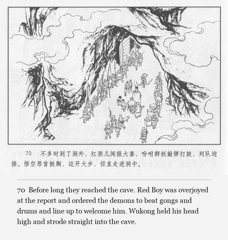 Before long they reached the cave. Red Boy was overjoyed at the report and ordered the demons to beat gongs and drums and line up to welcome him. Wukong held his head high and strode straight into the cave.