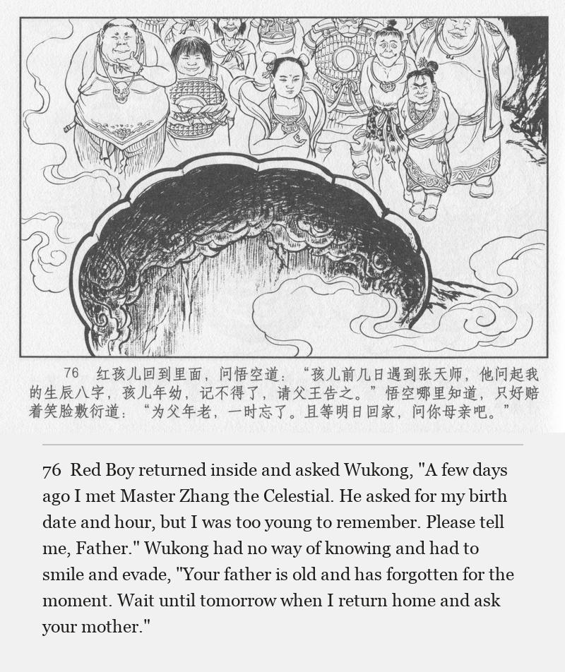 Red Boy returned inside and asked Wukong, "A few days ago I met Master Zhang the Celestial. He asked for my birth date and hour, but I was too young to remember. Please tell me, Father." Wukong had no way of knowing and had to smile and evade, "Your father is old and has forgotten for the moment. Wait until tomorrow when I return home and ask your mother."