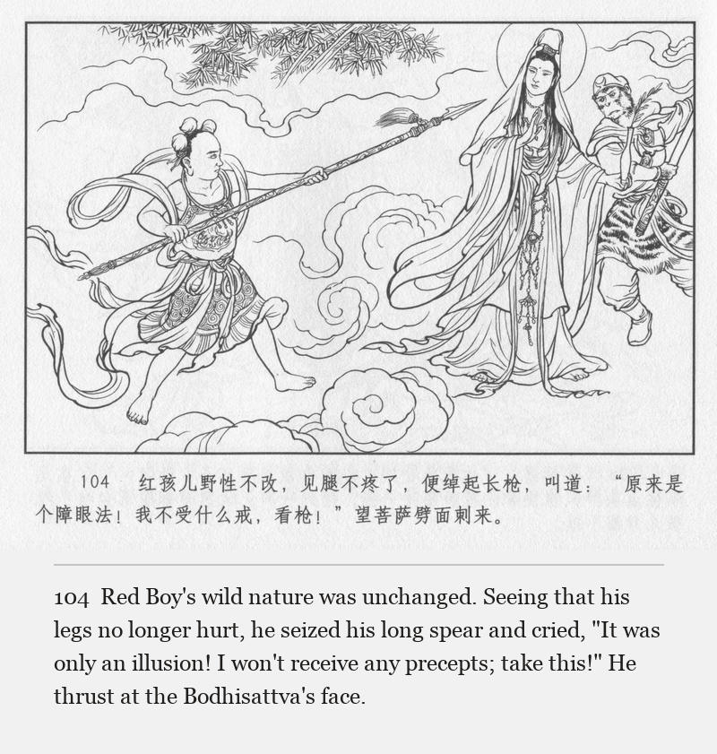 Red Boy's wild nature was unchanged. Seeing that his legs no longer hurt, he seized his long spear and cried, "It was only an illusion! I won't receive any precepts; take this!" He thrust at the Bodhisattva's face.