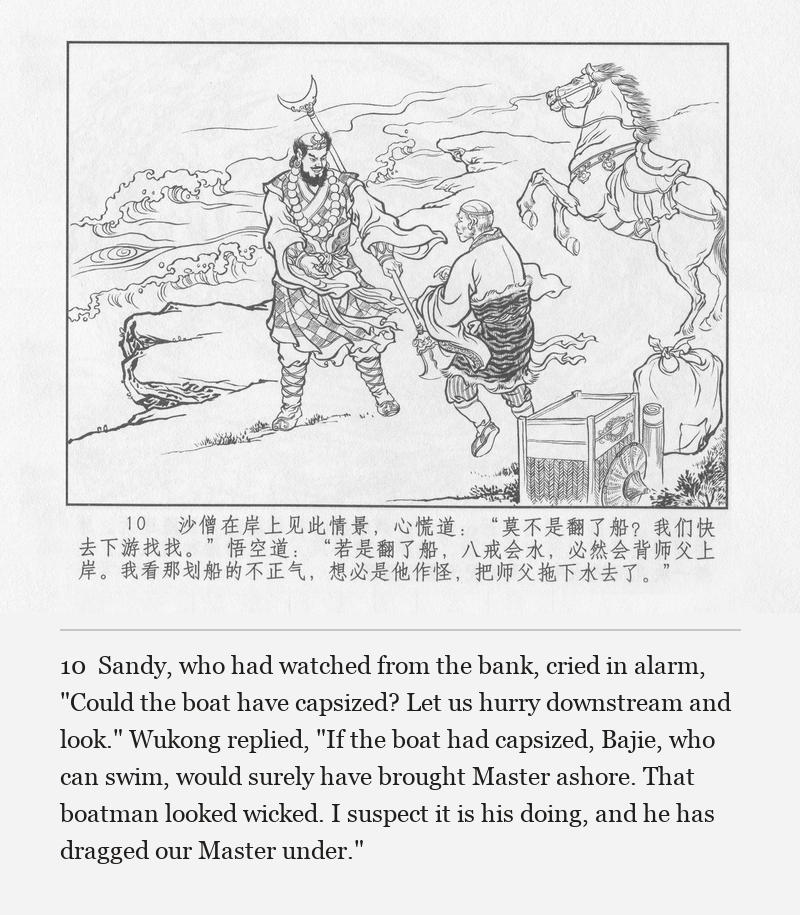 Sandy, who had watched from the bank, cried in alarm, "Could the boat have capsized? Let us hurry downstream and look." Wukong replied, "If the boat had capsized, Bajie, who can swim, would surely have brought Master ashore. That boatman looked wicked. I suspect it is his doing, and he has dragged our Master under."
